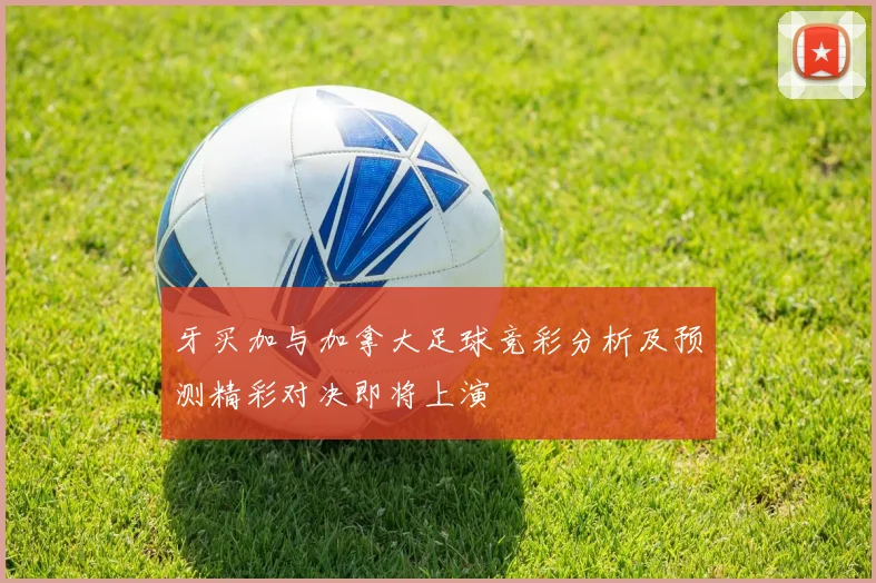 牙买加与加拿大足球竞彩分析及预测精彩对决即将上演