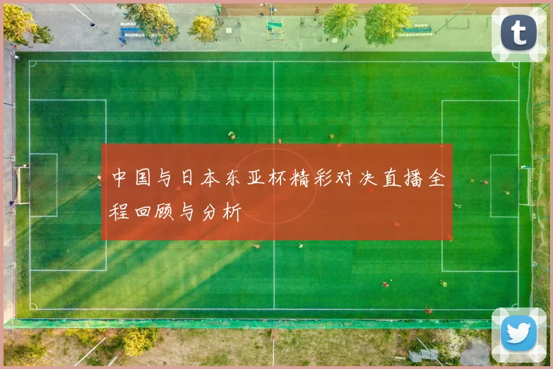 中国与日本东亚杯精彩对决直播全程回顾与分析