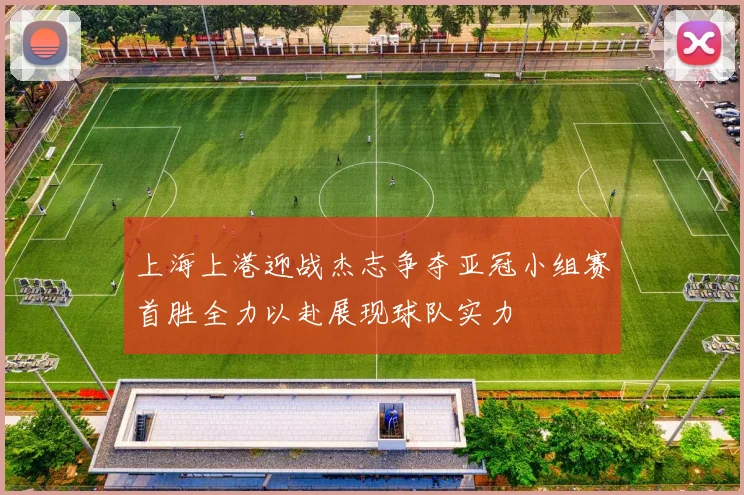 上海上港迎战杰志争夺亚冠小组赛首胜全力以赴展现球队实力