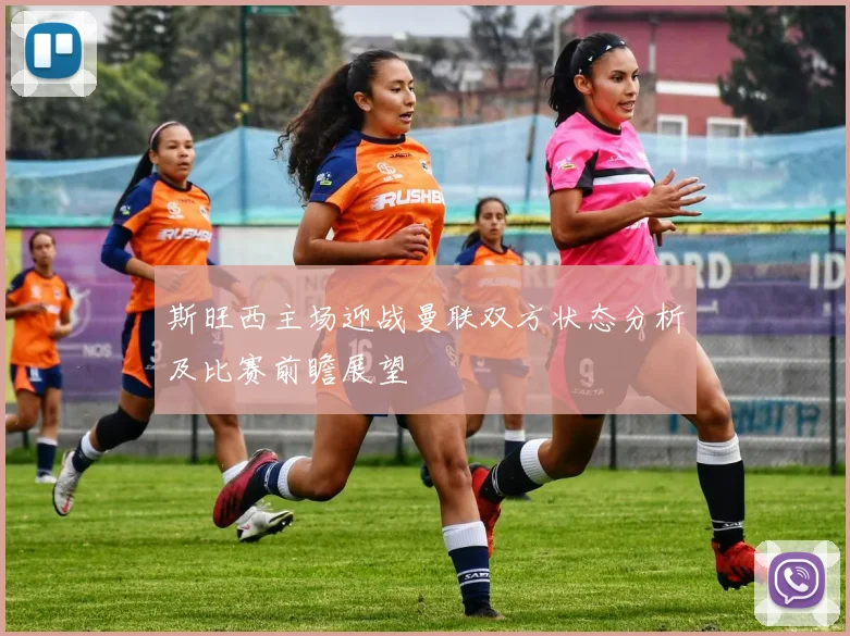斯旺西主场迎战曼联双方状态分析及比赛前瞻展望