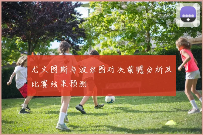 尤文图斯与波尔图对决前瞻分析及比赛结果预测