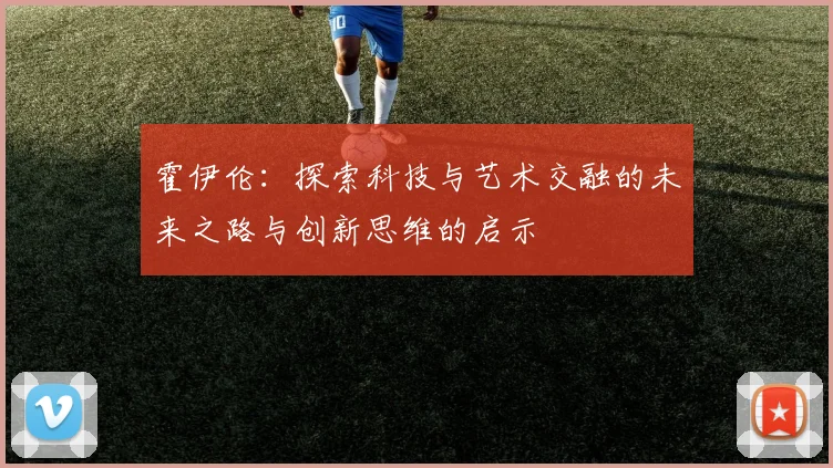 霍伊伦：探索科技与艺术交融的未来之路与创新思维的启示