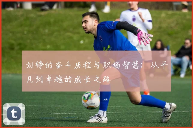 刘铮的奋斗历程与职场智慧：从平凡到卓越的成长之路