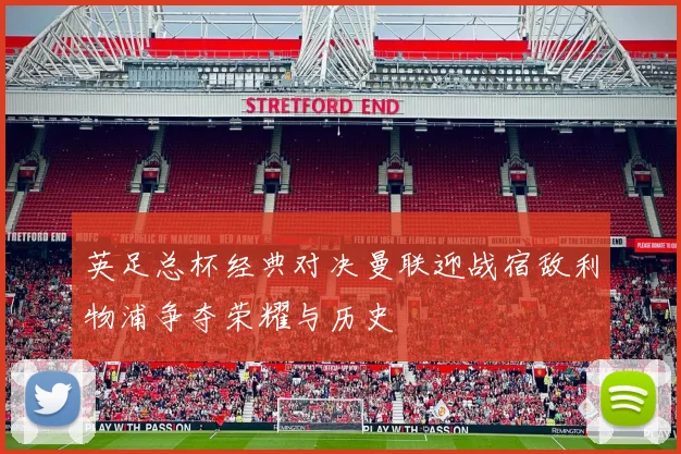 英足总杯经典对决曼联迎战宿敌利物浦争夺荣耀与历史