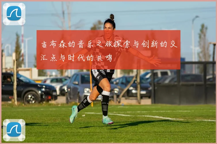 吉布森的音乐之旅探索与创新的交汇点与时代的共鸣
