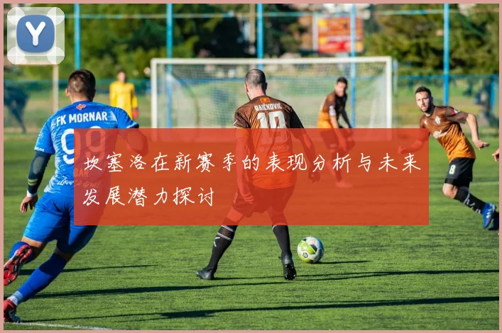 坎塞洛在新赛季的表现分析与未来发展潜力探讨
