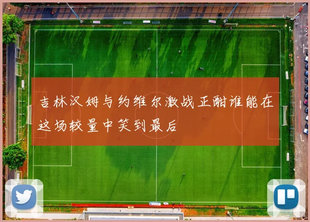 吉林汉姆与约维尔激战正酣谁能在这场较量中笑到最后