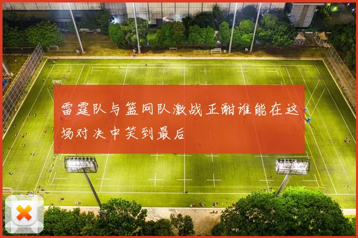 雷霆队与篮网队激战正酣谁能在这场对决中笑到最后