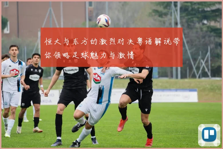恒大与东方的激烈对决粤语解说带你领略足球魅力与激情