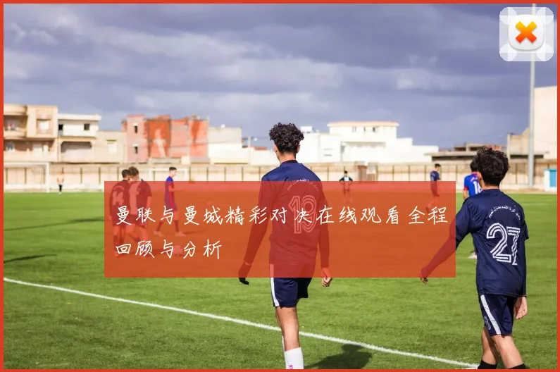 曼联与曼城精彩对决在线观看全程回顾与分析