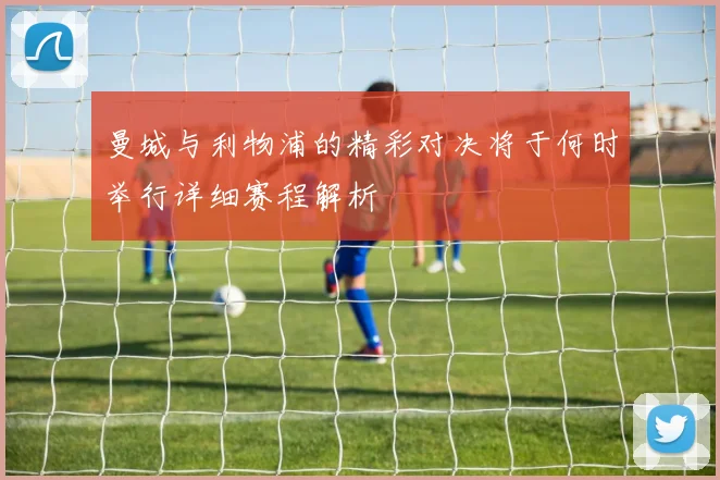 曼城与利物浦的精彩对决将于何时举行详细赛程解析