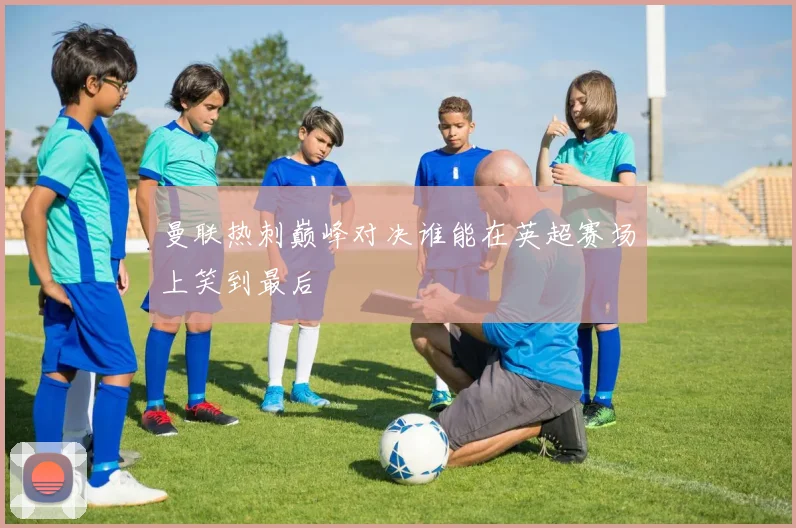 曼联热刺巅峰对决谁能在英超赛场上笑到最后