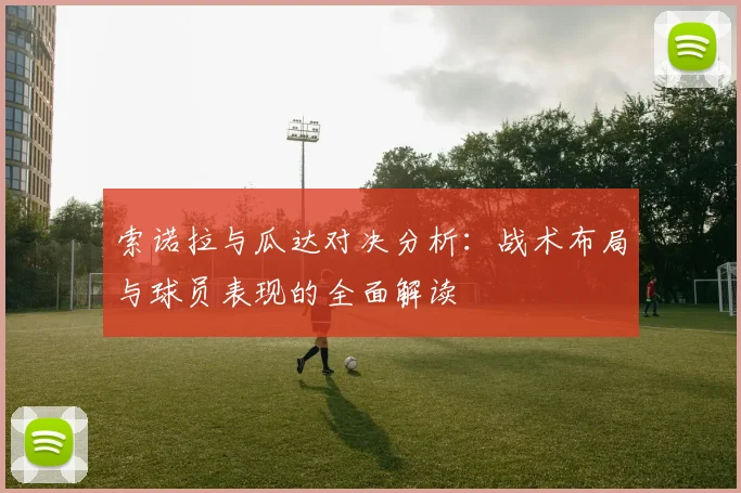 索诺拉与瓜达对决分析：战术布局与球员表现的全面解读