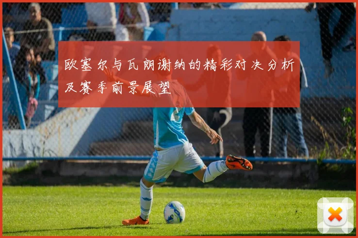 欧塞尔与瓦朗谢纳的精彩对决分析及赛季前景展望