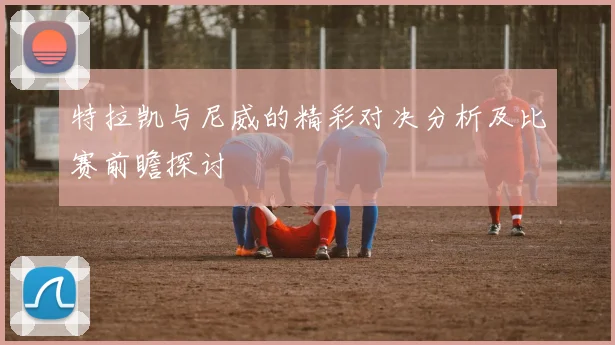 特拉凯与尼威的精彩对决分析及比赛前瞻探讨