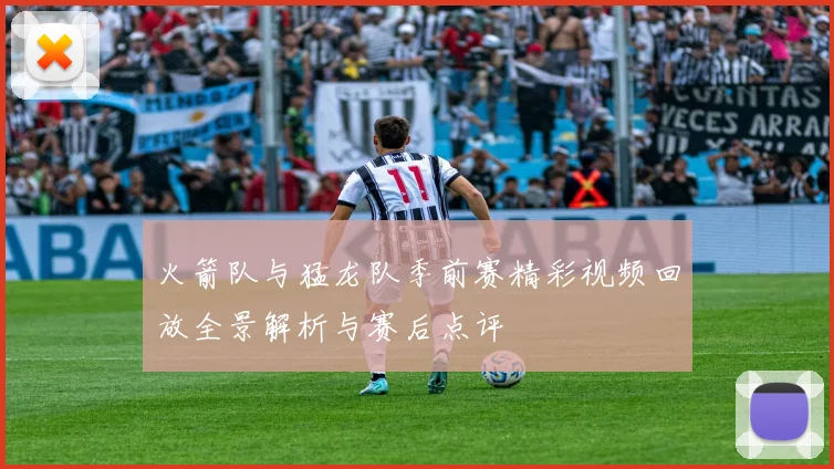火箭队与猛龙队季前赛精彩视频回放全景解析与赛后点评
