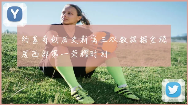 约基奇创历史新高三双数据掘金稳居西部第一荣耀时刻