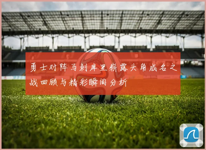 勇士对阵马刺库里崭露头角成名之战回顾与精彩瞬间分析