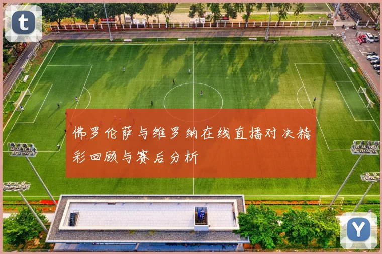 佛罗伦萨与维罗纳在线直播对决精彩回顾与赛后分析