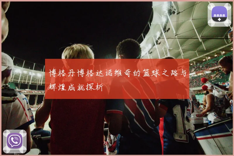 博格丹博格达诺维奇的篮球之路与辉煌成就探析