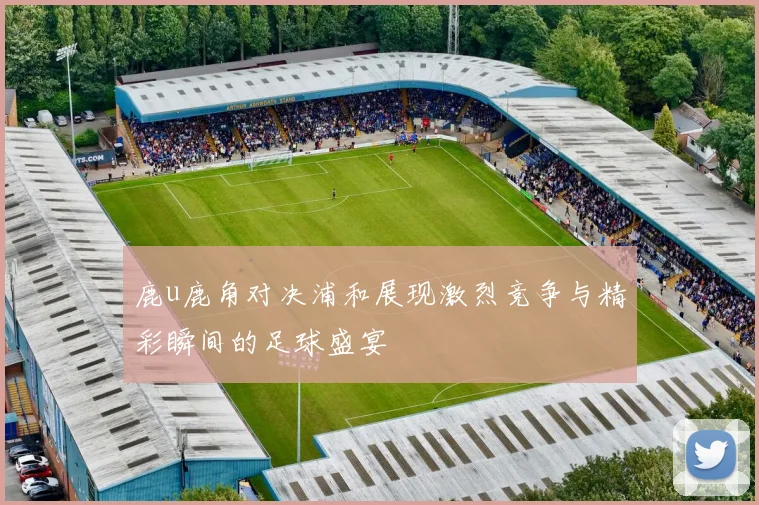 鹿u鹿角对决浦和展现激烈竞争与精彩瞬间的足球盛宴