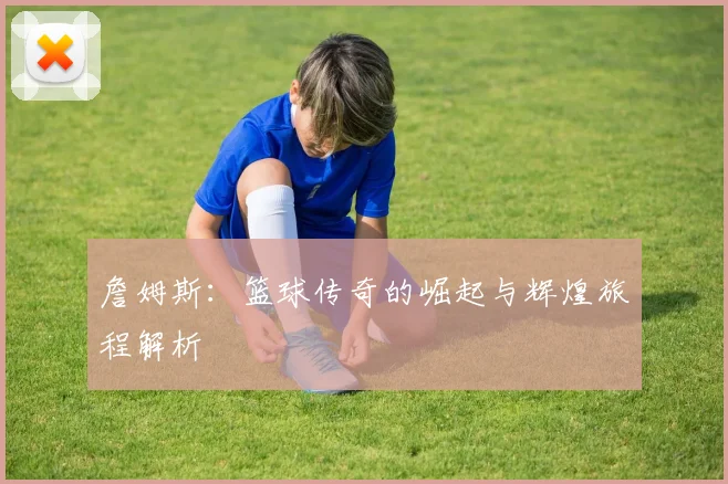 詹姆斯：篮球传奇的崛起与辉煌旅程解析