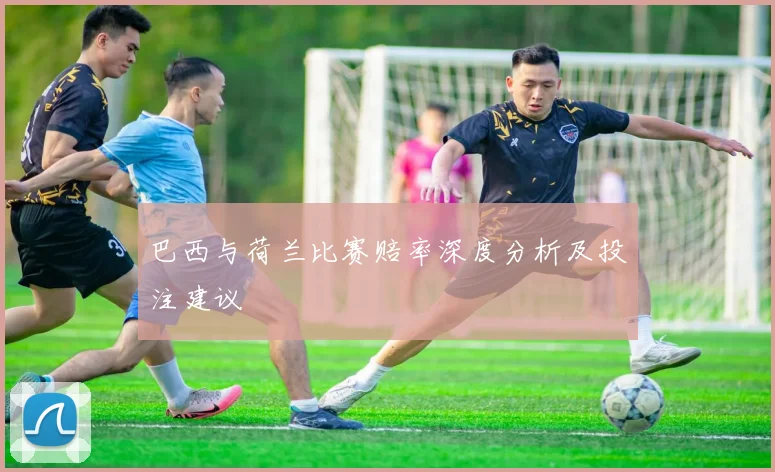 巴西与荷兰比赛赔率深度分析及投注建议