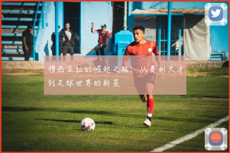 穆西亚拉的崛起之路：从青训天才到足球世界的新星