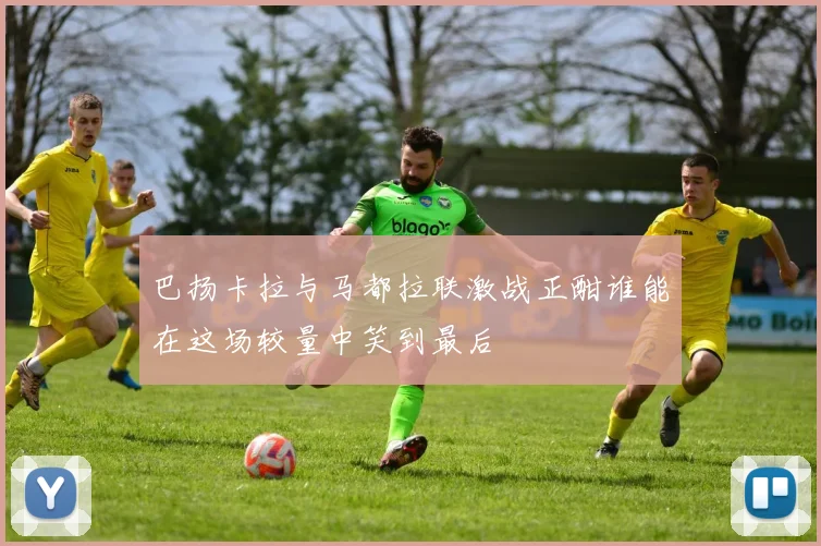 巴扬卡拉与马都拉联激战正酣谁能在这场较量中笑到最后